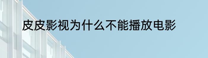 皮皮影视为什么不能播放电影