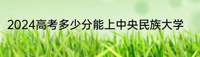 2024高考多少分能上中央民族大学