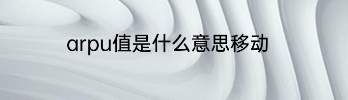 arpu值是什么意思移动