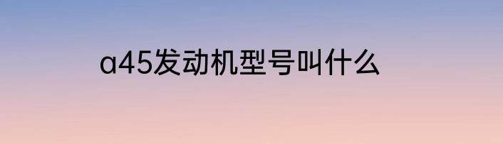 a45发动机型号叫什么