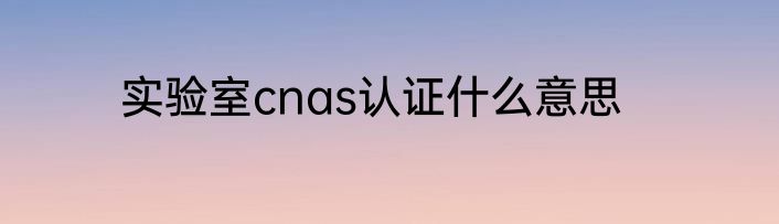 实验室cnas认证什么意思