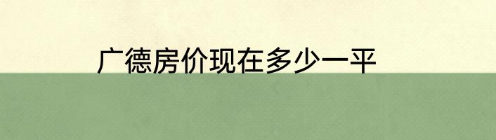 广德房价现在多少一平