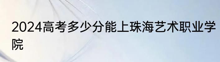 2024高考多少分能上珠海艺术职业学院