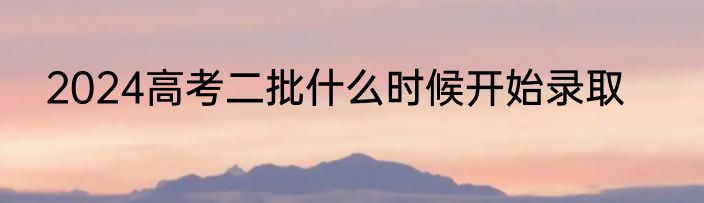 2024高考二批什么时候开始录取