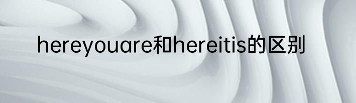 hereyouare和hereitis的区别