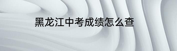 黑龙江中考成绩怎么查
