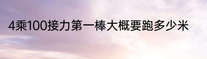4乘100接力第一棒大概要跑多少米