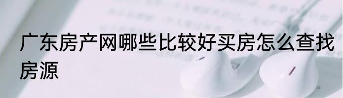 广东房产网哪些比较好买房怎么查找房源