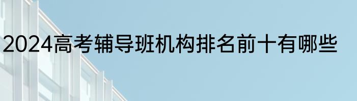 2024高考辅导班机构排名前十有哪些
