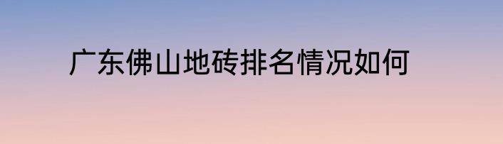 广东佛山地砖排名情况如何