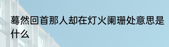 蓦然回首那人却在灯火阑珊处意思是什么