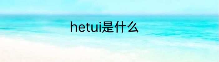 hetui是什么