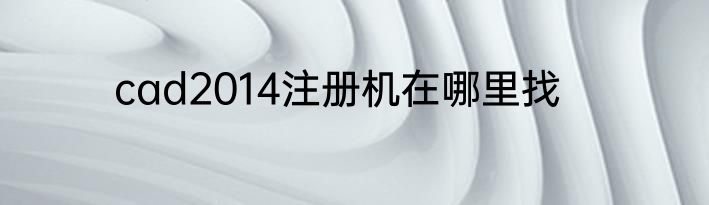 cad2014注册机在哪里找