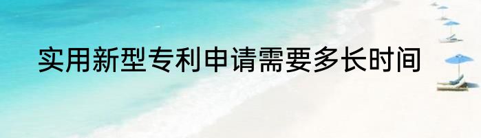 实用新型专利申请需要多长时间
