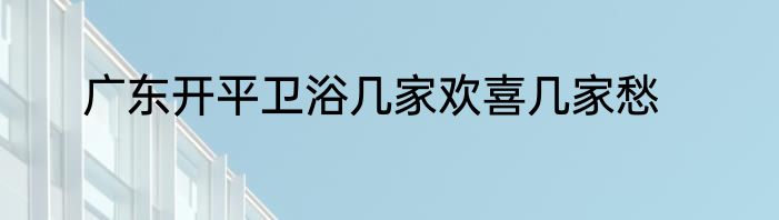 广东开平卫浴几家欢喜几家愁