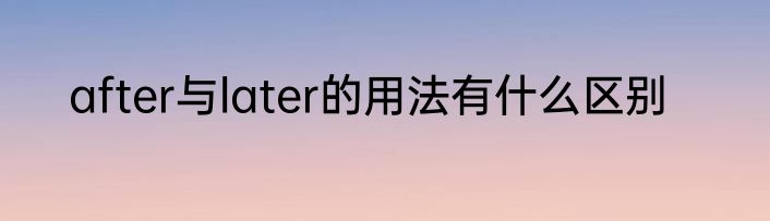 after与later的用法有什么区别
