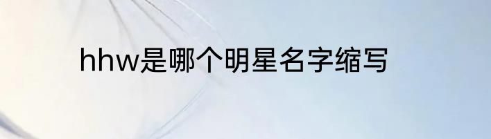 hhw是哪个明星名字缩写