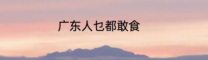 广东人乜都敢食