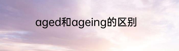 aged和ageing的区别