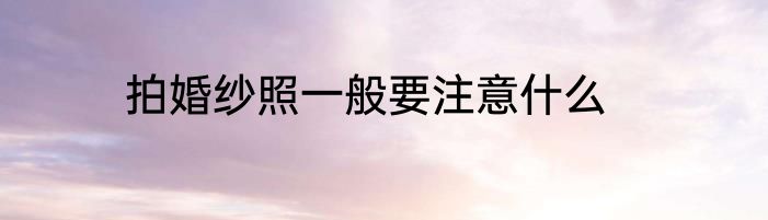 拍婚纱照一般要注意什么