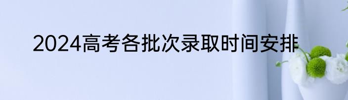 2024高考各批次录取时间安排