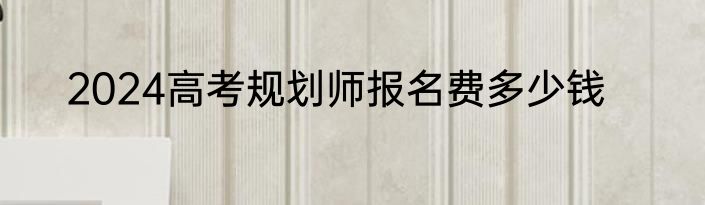 2024高考规划师报名费多少钱