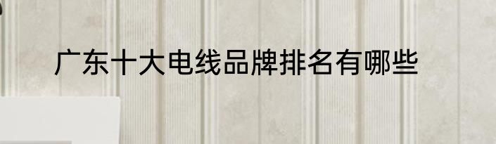 广东十大电线品牌排名有哪些