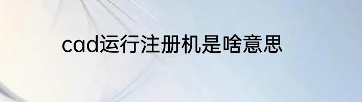 cad运行注册机是啥意思
