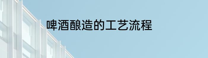 啤酒酿造的工艺流程
