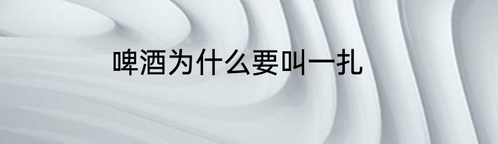 啤酒为什么要叫一扎