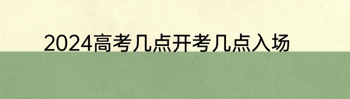 2024高考几点开考几点入场