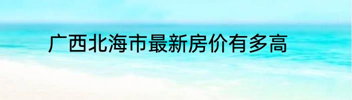 广西北海市最新房价有多高