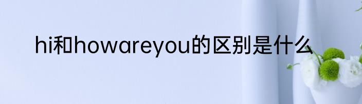 hi和howareyou的区别是什么