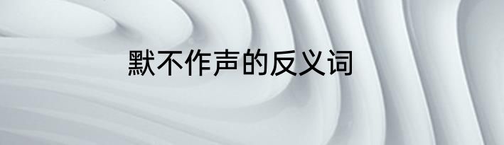 默不作声的反义词