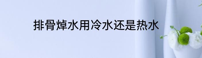 排骨焯水用冷水还是热水