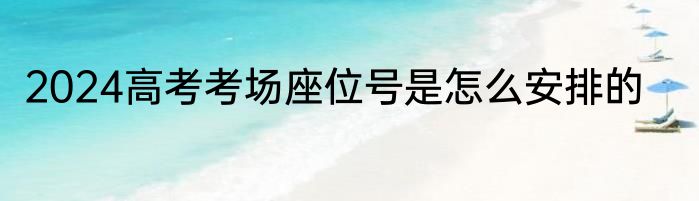 2024高考考场座位号是怎么安排的