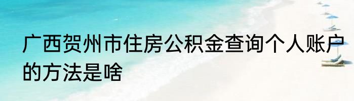 广西贺州市住房公积金查询个人账户的方法是啥