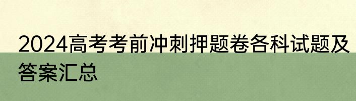 2024高考考前冲刺押题卷各科试题及答案汇总
