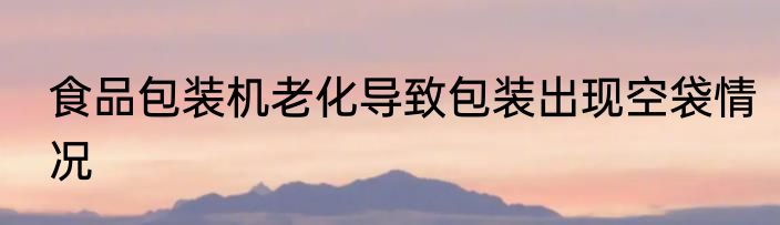 食品包装机老化导致包装出现空袋情况
