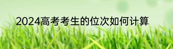 2024高考考生的位次如何计算