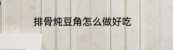 排骨炖豆角怎么做好吃