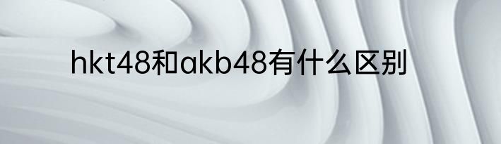 hkt48和akb48有什么区别