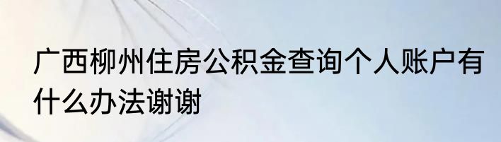 广西柳州住房公积金查询个人账户有什么办法谢谢