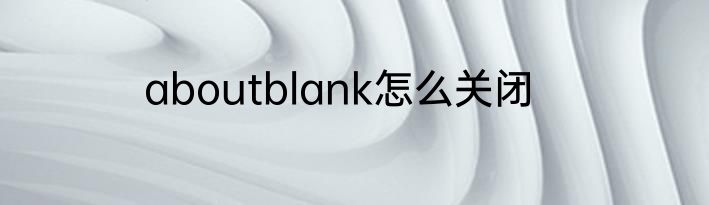 aboutblank怎么关闭