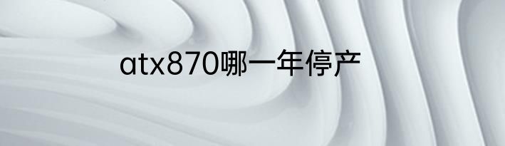 atx870哪一年停产