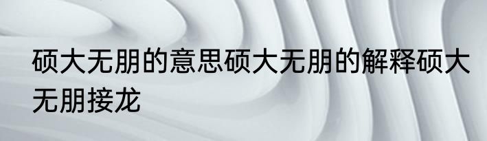硕大无朋的意思硕大无朋的解释硕大无朋接龙