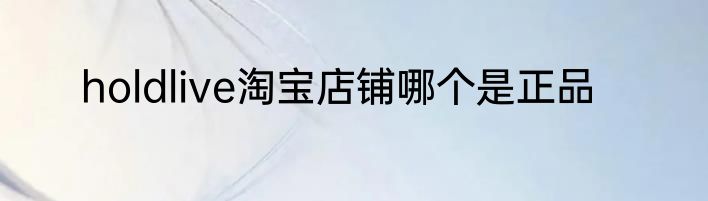 holdlive淘宝店铺哪个是正品