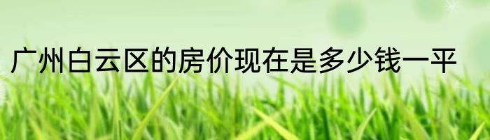 广州白云区的房价现在是多少钱一平