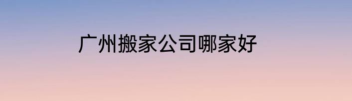 广州搬家公司哪家好