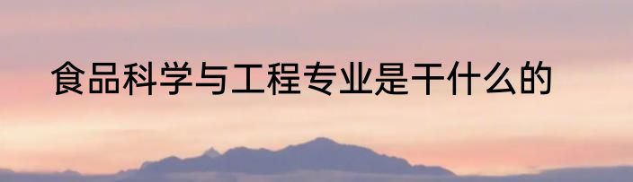 食品科学与工程专业是干什么的